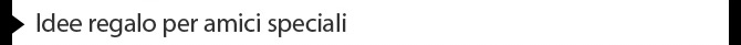 Idee regalo per amici speciali
